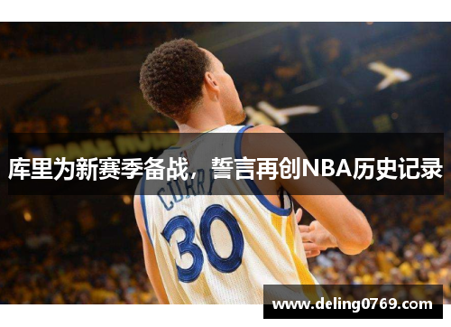 库里为新赛季备战，誓言再创NBA历史记录