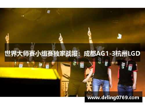 世界大师赛小组赛独家战报：成都AG1-3杭州LGD