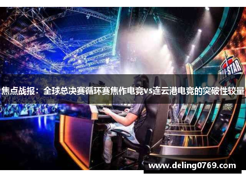 焦点战报：全球总决赛循环赛焦作电竞vs连云港电竞的突破性较量