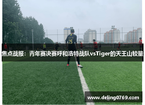 焦点战报：青年赛决赛呼和浩特战队vsTiger的天王山较量