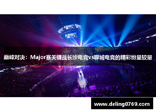 巅峰对决：Major赛关键战长沙电竞vs聊城电竞的精彩纷呈较量
