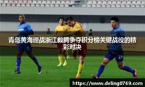 青岛黄海迎战浙江毅腾争夺积分榜关键战役的精彩对决
